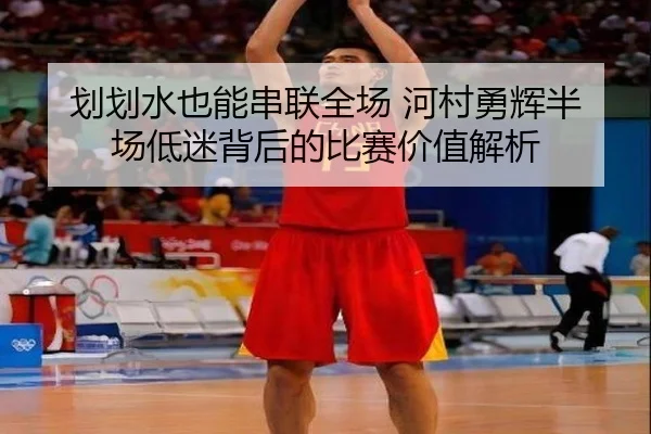 划划水也能串联全场 河村勇辉半场低迷背后的比赛价值解析