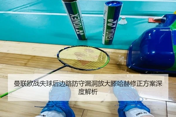 曼联欧战失球后边路防守漏洞放大滕哈赫修正方案深度解析