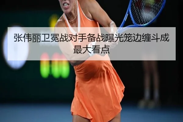 张伟丽卫冕战对手备战曝光笼边缠斗成最大看点